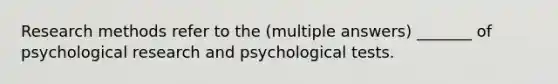 Research methods refer to the (multiple answers) _______ of psychological research and psychological tests.