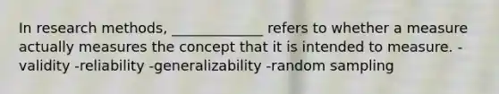 In research methods, _____________ refers to whether a measure actually measures the concept that it is intended to measure. -validity -reliability -generalizability -random sampling