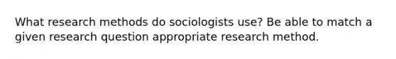 What research methods do sociologists use? Be able to match a given research question appropriate research method.