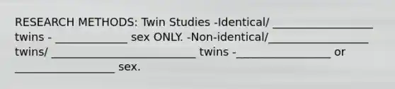 RESEARCH METHODS: Twin Studies -Identical/ __________________ twins - _____________ sex ONLY. -Non-identical/__________________ twins/ __________________________ twins -_________________ or __________________ sex.