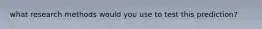 what research methods would you use to test this prediction?