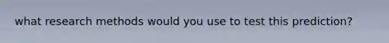 what research methods would you use to test this prediction?