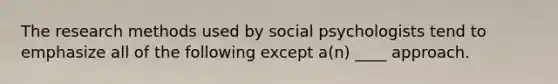 The research methods used by social psychologists tend to emphasize all of the following except a(n) ____ approach.