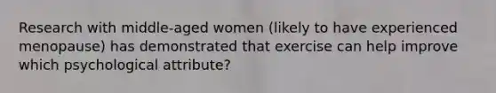 Research with middle-aged women (likely to have experienced menopause) has demonstrated that exercise can help improve which psychological attribute?