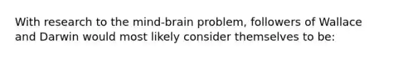 With research to the mind-brain problem, followers of Wallace and Darwin would most likely consider themselves to be: