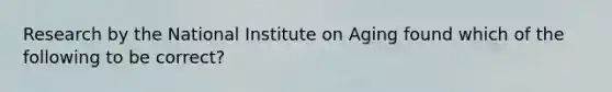 Research by the National Institute on Aging found which of the following to be correct?