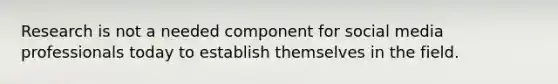 Research is not a needed component for social media professionals today to establish themselves in the field.