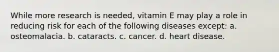 While more research is needed, vitamin E may play a role in reducing risk for each of the following diseases except: a. osteomalacia. b. cataracts. c. cancer. d. heart disease.