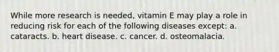 While more research is needed, vitamin E may play a role in reducing risk for each of the following diseases except: a. cataracts. b. heart disease. c. cancer. d. osteomalacia.