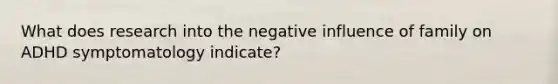 What does research into the negative influence of family on ADHD symptomatology indicate?