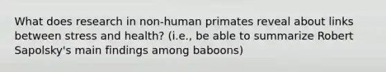 What does research in non-human primates reveal about links between stress and health? (i.e., be able to summarize Robert Sapolsky's main findings among baboons)