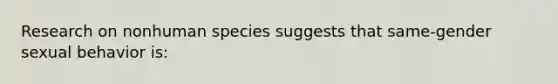 Research on nonhuman species suggests that same-gender sexual behavior is: