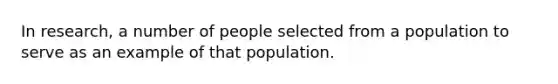 In research, a number of people selected from a population to serve as an example of that population.