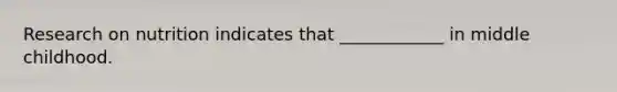 Research on nutrition indicates that ____________ in middle childhood.
