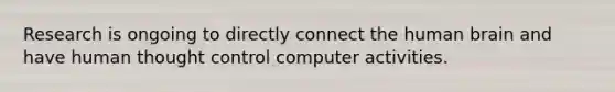 Research is ongoing to directly connect the human brain and have human thought control computer activities.