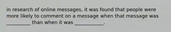 in research of online messages, it was found that people were more likely to comment on a message when that message was __________ than when it was ____________.