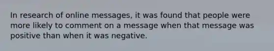 In research of online messages, it was found that people were more likely to comment on a message when that message was positive than when it was negative.