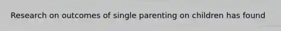 Research on outcomes of single parenting on children has found