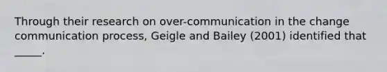 Through their research on over-communication in the change communication process, Geigle and Bailey (2001) identified that _____.