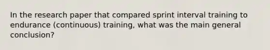 In the research paper that compared sprint interval training to endurance (continuous) training, what was the main general conclusion?