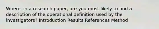 Where, in a research paper, are you most likely to find a description of the operational definition used by the investigators? Introduction Results References Method