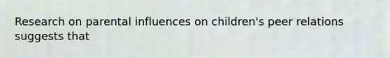 Research on parental influences on children's peer relations suggests that