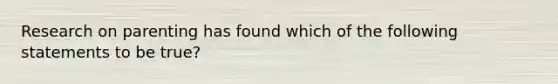 Research on parenting has found which of the following statements to be true?