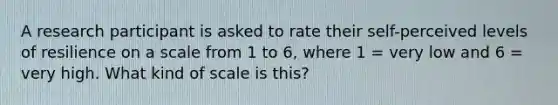 A research participant is asked to rate their self-perceived levels of resilience on a scale from 1 to 6, where 1 = very low and 6 = very high. What kind of scale is this?