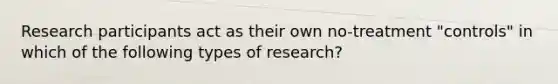 Research participants act as their own no-treatment "controls" in which of the following types of research?