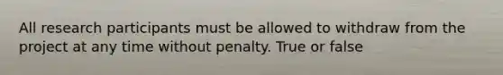 All research participants must be allowed to withdraw from the project at any time without penalty. True or false