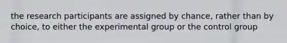 the research participants are assigned by chance, rather than by choice, to either the experimental group or the control group