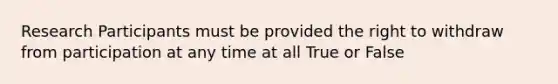 Research Participants must be provided the right to withdraw from participation at any time at all True or False