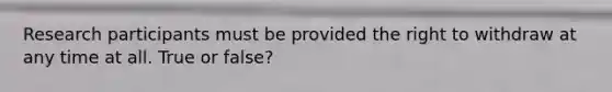 Research participants must be provided the right to withdraw at any time at all. True or false?