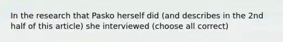 In the research that Pasko herself did (and describes in the 2nd half of this article) she interviewed (choose all correct)