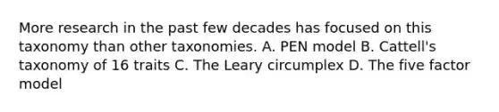 More research in the past few decades has focused on this taxonomy than other taxonomies. A. PEN model B. Cattell's taxonomy of 16 traits C. The Leary circumplex D. The five factor model