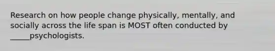 Research on how people change physically, mentally, and socially across the life span is MOST often conducted by _____psychologists.