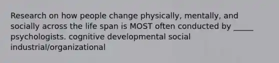 Research on how people change physically, mentally, and socially across the life span is MOST often conducted by _____ psychologists. cognitive developmental social industrial/organizational