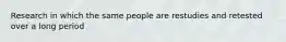 Research in which the same people are restudies and retested over a long period
