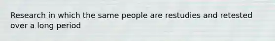 Research in which the same people are restudies and retested over a long period