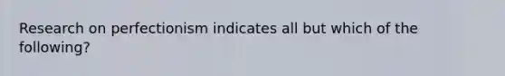 Research on perfectionism indicates all but which of the following?