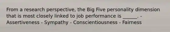 From a research perspective, the Big Five personality dimension that is most closely linked to job performance is ______. - Assertiveness - Sympathy - Conscientiousness - Fairness