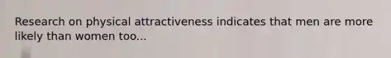 Research on <a href='https://www.questionai.com/knowledge/kSqRXyn53K-physical-attractiveness' class='anchor-knowledge'>physical attractiveness</a> indicates that men are more likely than women too...