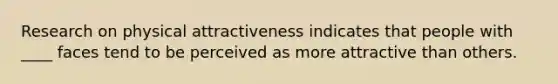 Research on physical attractiveness indicates that people with ____ faces tend to be perceived as more attractive than others.