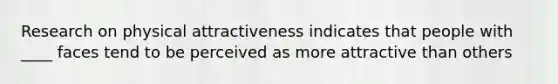 Research on physical attractiveness indicates that people with ____ faces tend to be perceived as more attractive than others