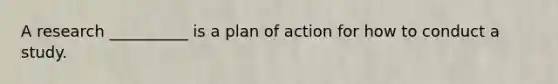 A research __________ is a plan of action for how to conduct a study.