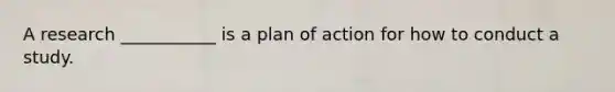 A research ___________ is a plan of action for how to conduct a study.