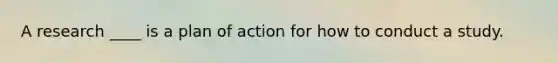 A research ____ is a plan of action for how to conduct a study.