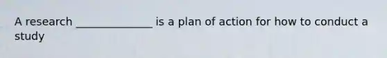 A research ______________ is a plan of action for how to conduct a study