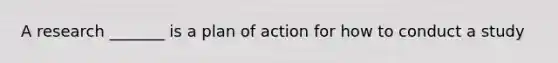 A research _______ is a plan of action for how to conduct a study