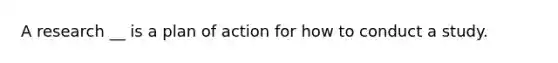 A research __ is a plan of action for how to conduct a study.